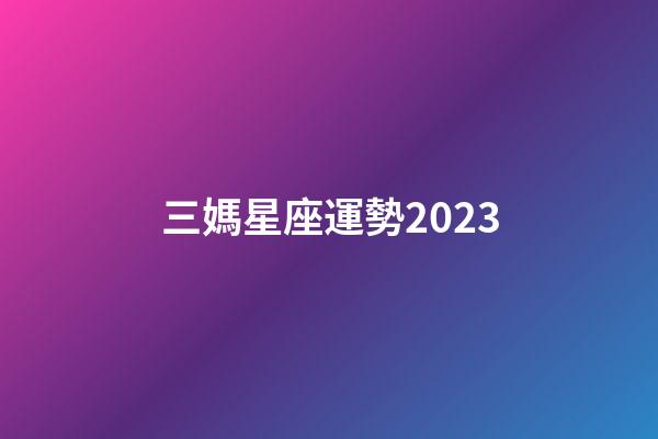 三媽星座運勢2023-第1張-星座運勢-玄機派