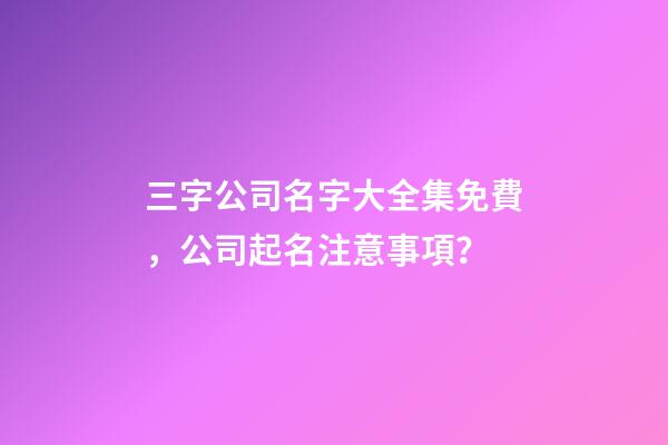 三字公司名字大全集免費，公司起名注意事項？