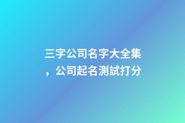 三字公司名字大全集，公司起名測試打分