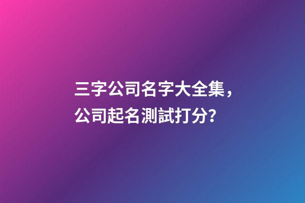 三字公司名字大全集，公司起名測試打分？