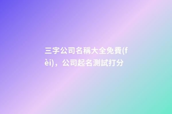 三字公司名稱大全免費(fèi)，公司起名測試打分-第1張-公司起名-玄機(jī)派
