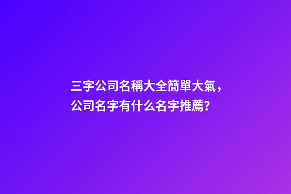三字公司名稱大全簡單大氣，公司名字有什么名字推薦？