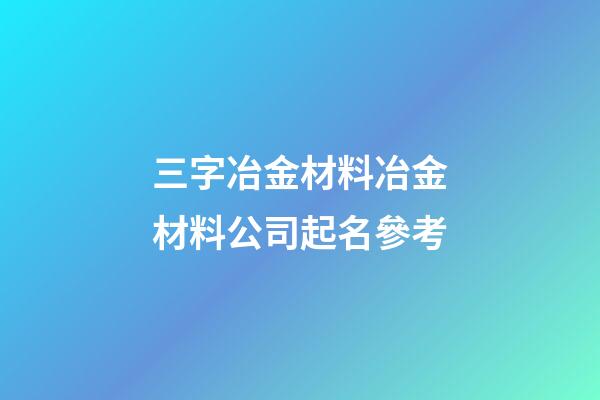 三字冶金材料冶金材料公司起名參考-第1張-公司起名-玄機派