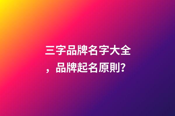 三字品牌名字大全，品牌起名原則？-第1張-商標(biāo)起名-玄機(jī)派