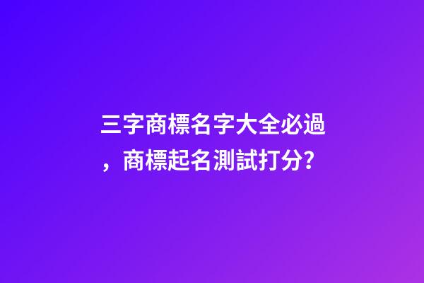 三字商標名字大全必過，商標起名測試打分？-第1張-商標起名-玄機派