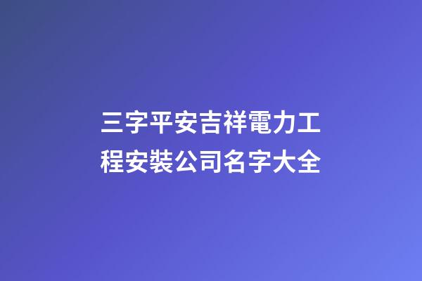 三字平安吉祥電力工程安裝公司名字大全-第1張-公司起名-玄機派
