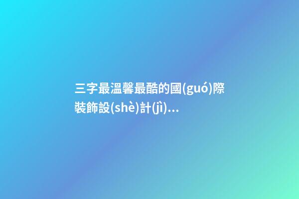 三字最溫馨最酷的國(guó)際裝飾設(shè)計(jì)公司名