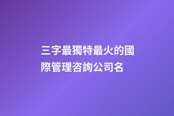 三字最獨特最火的國際管理咨詢公司名-第1張-公司起名-玄機派