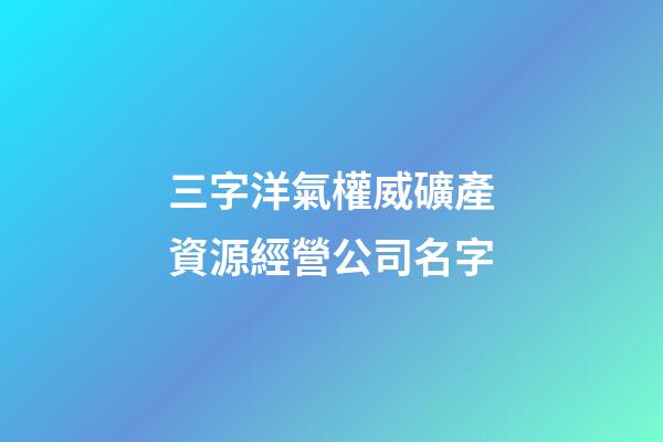 三字洋氣權威礦產資源經營公司名字-第1張-公司起名-玄機派