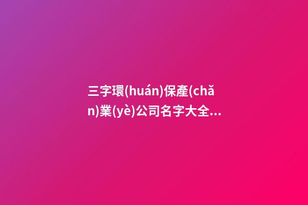 三字環(huán)保產(chǎn)業(yè)公司名字大全核名必過-第1張-公司起名-玄機(jī)派