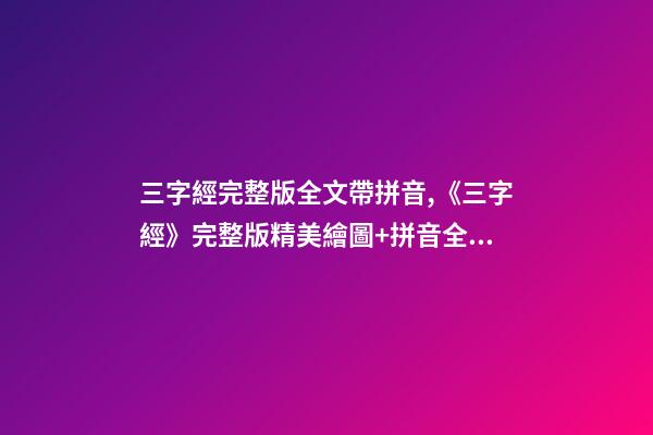 三字經完整版全文帶拼音,《三字經》完整版精美繪圖+拼音全文+注釋譯文-第1張-觀點-玄機派