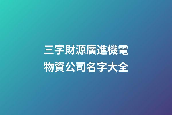 三字財源廣進機電物資公司名字大全-第1張-公司起名-玄機派