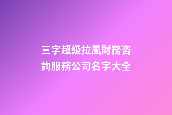 三字超級拉風財務咨詢服務公司名字大全-第1張-公司起名-玄機派