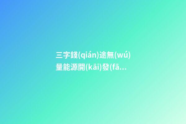 三字錢(qián)途無(wú)量能源開(kāi)發(fā)公司名字大全-第1張-公司起名-玄機(jī)派