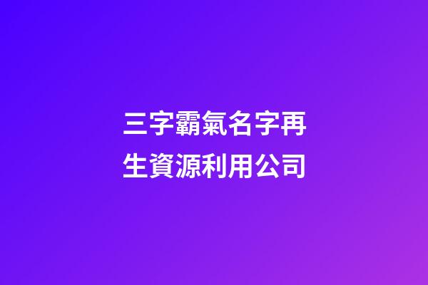 三字霸氣名字再生資源利用公司-第1張-公司起名-玄機派