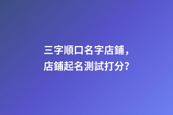 三字順口名字店鋪，店鋪起名測試打分？-第1張-店鋪起名-玄機派