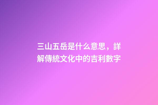 三山五岳是什么意思，詳解傳統文化中的吉利數字-第1張-觀點-玄機派