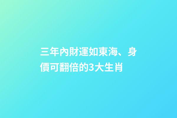 三年內財運如東海、身價可翻倍的3大生肖-第1張-觀點-玄機派