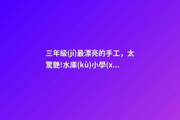 三年級(jí)最漂亮的手工，太驚艷!水庫(kù)小學(xué)學(xué)子用彩紙巧手拼貼出大千世界-第1張-觀點(diǎn)-玄機(jī)派