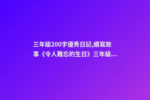 三年級200字優秀日記,續寫故事《令人難忘的生日》三年級上冊第三單元學生優秀作文-第1張-觀點-玄機派