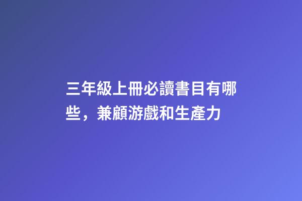 三年級上冊必讀書目有哪些，兼顧游戲和生產力-第1張-觀點-玄機派