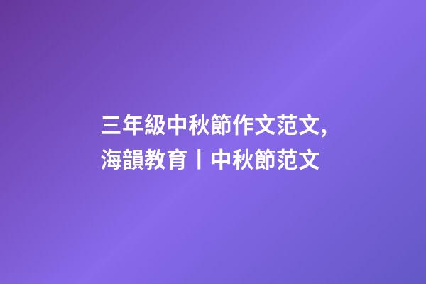 三年級中秋節作文范文,海韻教育丨中秋節范文(共10篇)-第1張-觀點-玄機派