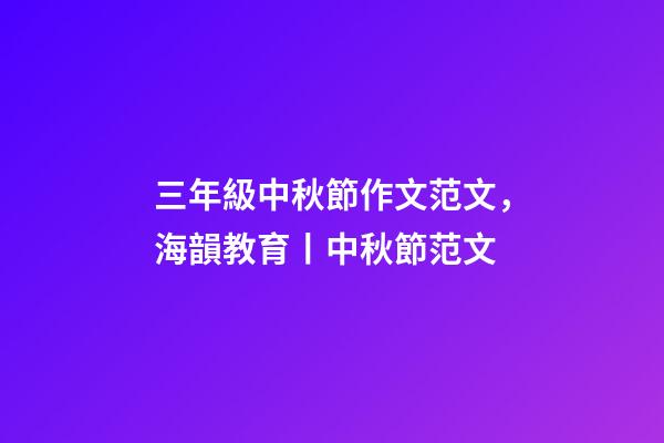 三年級中秋節作文范文，海韻教育丨中秋節范文(共10篇)-第1張-觀點-玄機派