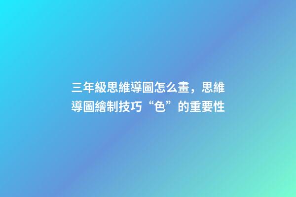 三年級思維導圖怎么畫，思維導圖繪制技巧“色”的重要性-第1張-觀點-玄機派