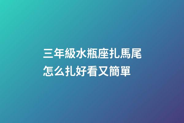 三年級水瓶座扎馬尾怎么扎好看又簡單-第1張-星座運勢-玄機派