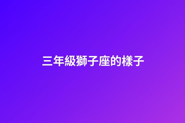 三年級獅子座的樣子-第1張-星座運勢-玄機派