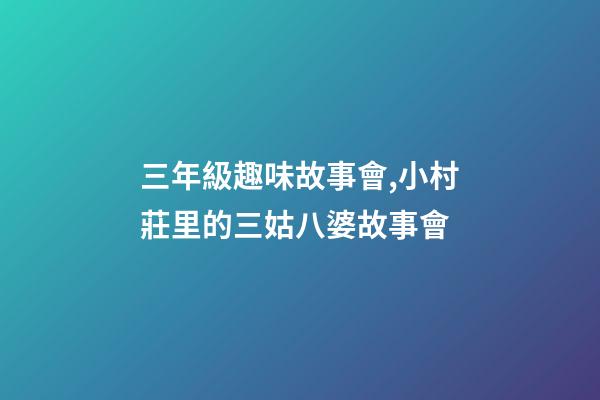 三年級趣味故事會,小村莊里的三姑八婆故事會-第1張-觀點-玄機(jī)派