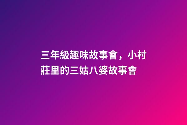 三年級趣味故事會，小村莊里的三姑八婆故事會-第1張-觀點-玄機(jī)派