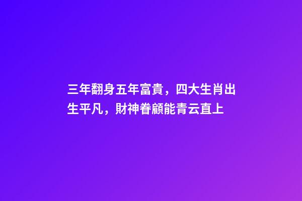 三年翻身五年富貴，四大生肖出生平凡，財神眷顧能青云直上-第1張-觀點-玄機派