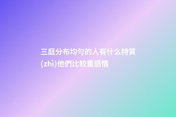 三庭分布均勻的人有什么特質(zhì)?他們比較重感情