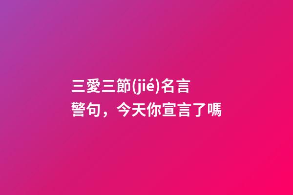 三愛三節(jié)名言警句，今天你宣言了嗎-第1張-觀點(diǎn)-玄機(jī)派