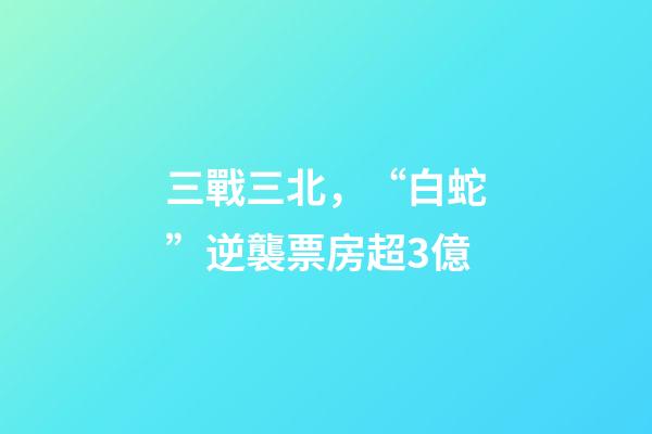 三戰三北，“白蛇”逆襲票房超3億