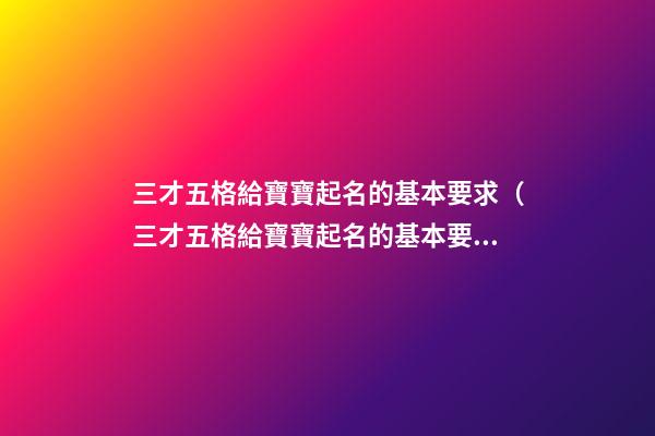 三才五格給寶寶起名的基本要求（三才五格給寶寶起名的基本要求是什么）