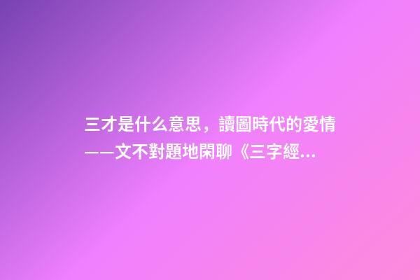 三才是什么意思，讀圖時代的愛情——文不對題地閑聊《三字經》里的“三才”-第1張-觀點-玄機派
