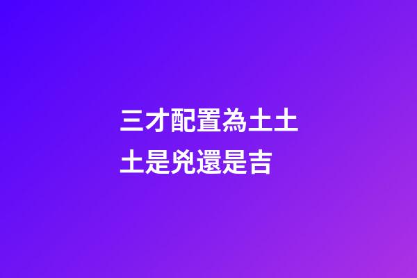 三才配置為土土土是兇還是吉
