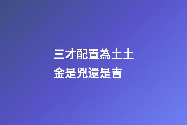 三才配置為土土金是兇還是吉