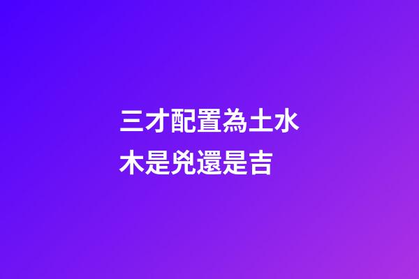 三才配置為土水木是兇還是吉