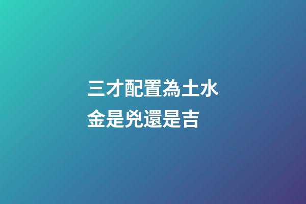 三才配置為土水金是兇還是吉