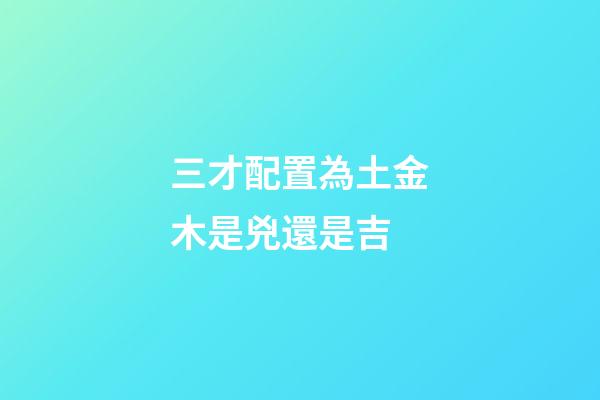 三才配置為土金木是兇還是吉