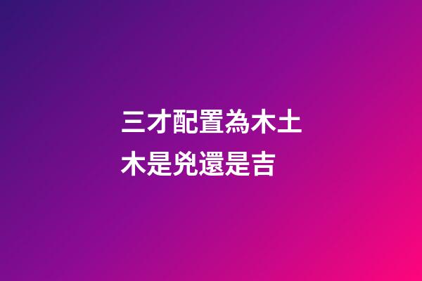 三才配置為木土木是兇還是吉