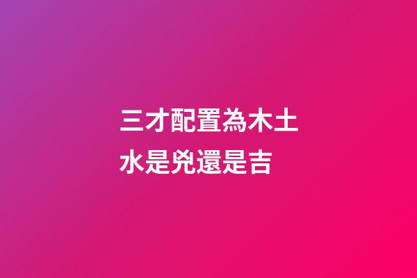 三才配置為木土水是兇還是吉
