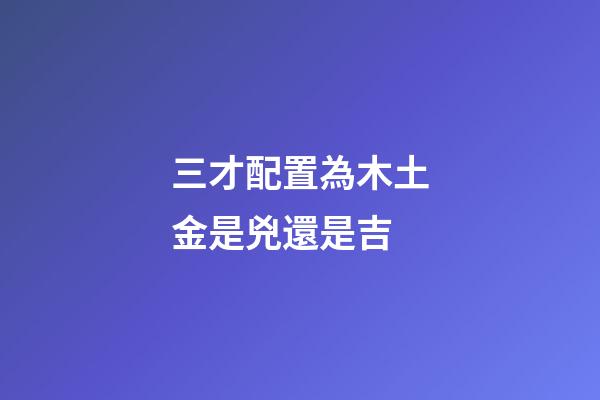 三才配置為木土金是兇還是吉