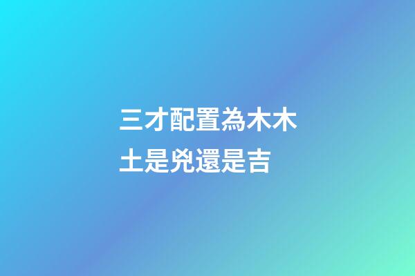 三才配置為木木土是兇還是吉