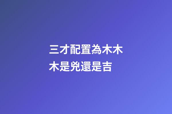 三才配置為木木木是兇還是吉