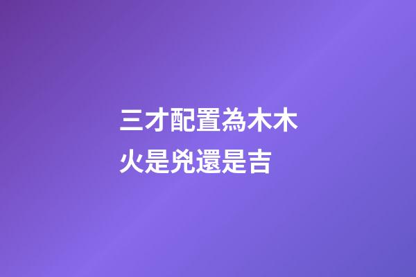 三才配置為木木火是兇還是吉