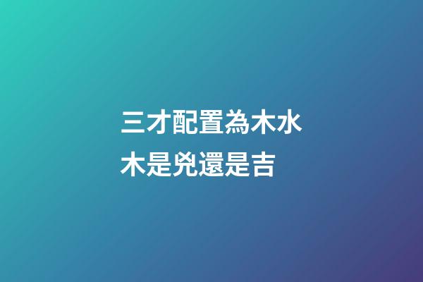 三才配置為木水木是兇還是吉